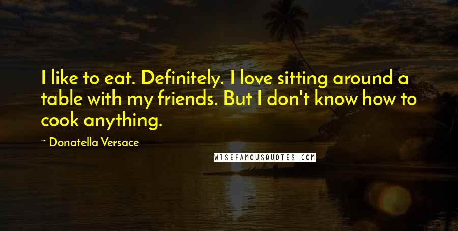 Donatella Versace Quotes: I like to eat. Definitely. I love sitting around a table with my friends. But I don't know how to cook anything.