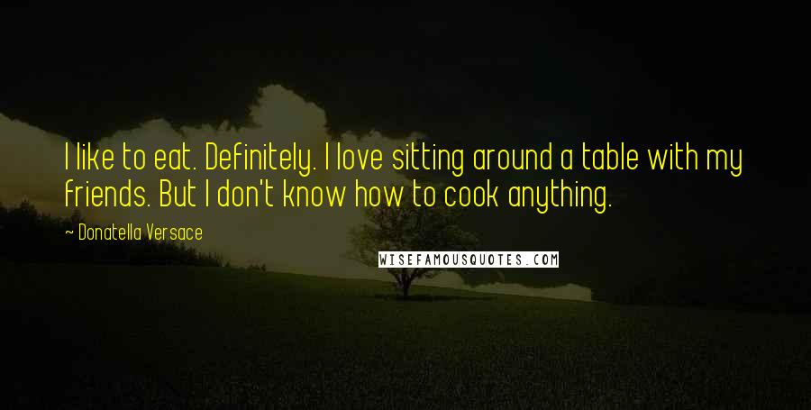 Donatella Versace Quotes: I like to eat. Definitely. I love sitting around a table with my friends. But I don't know how to cook anything.