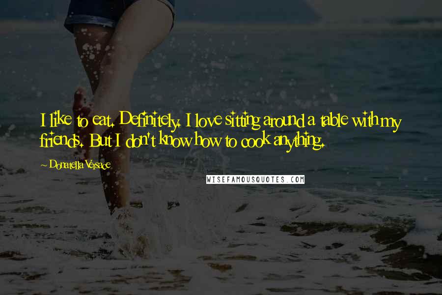 Donatella Versace Quotes: I like to eat. Definitely. I love sitting around a table with my friends. But I don't know how to cook anything.