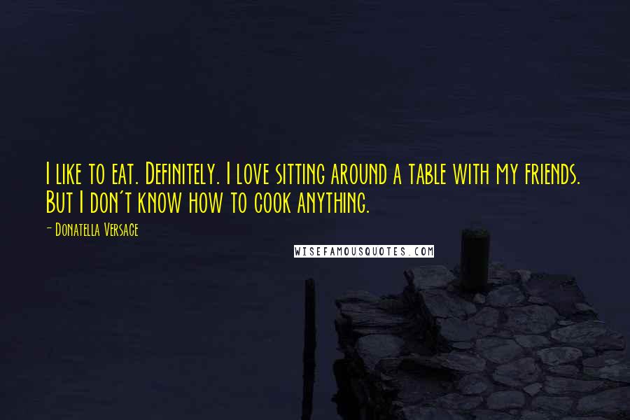 Donatella Versace Quotes: I like to eat. Definitely. I love sitting around a table with my friends. But I don't know how to cook anything.