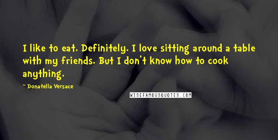 Donatella Versace Quotes: I like to eat. Definitely. I love sitting around a table with my friends. But I don't know how to cook anything.