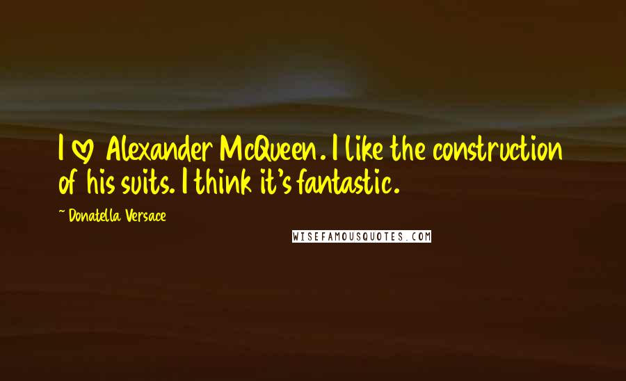 Donatella Versace Quotes: I love Alexander McQueen. I like the construction of his suits. I think it's fantastic.