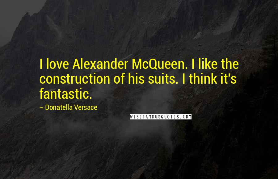 Donatella Versace Quotes: I love Alexander McQueen. I like the construction of his suits. I think it's fantastic.