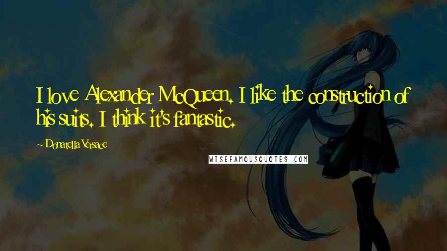 Donatella Versace Quotes: I love Alexander McQueen. I like the construction of his suits. I think it's fantastic.