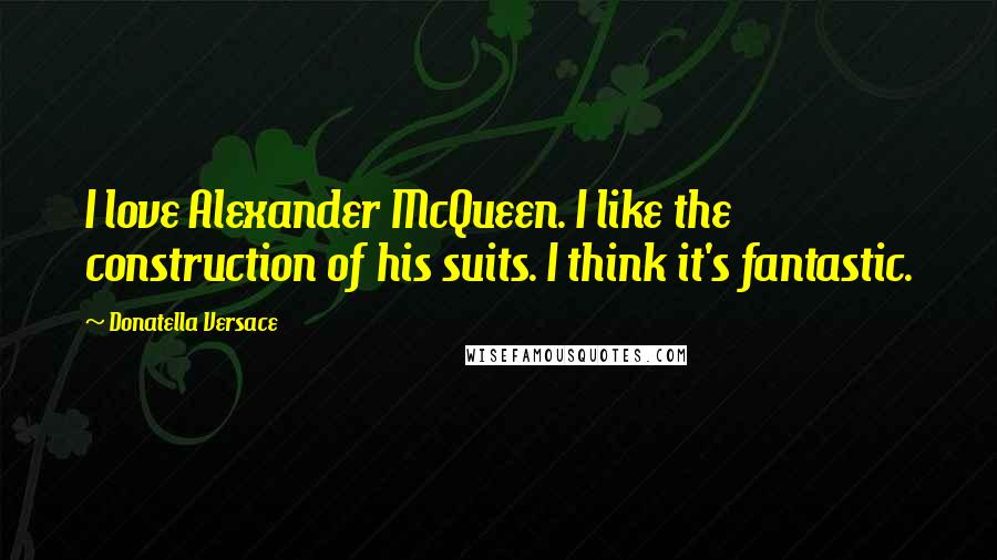 Donatella Versace Quotes: I love Alexander McQueen. I like the construction of his suits. I think it's fantastic.