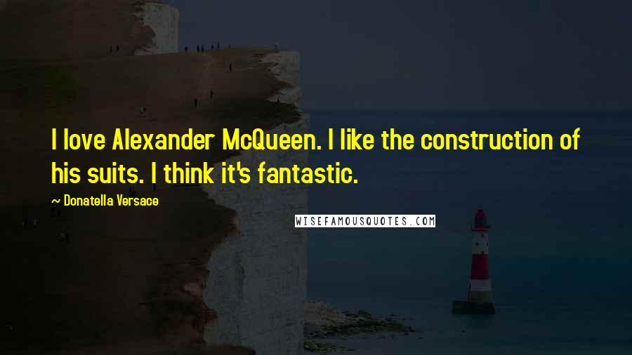 Donatella Versace Quotes: I love Alexander McQueen. I like the construction of his suits. I think it's fantastic.