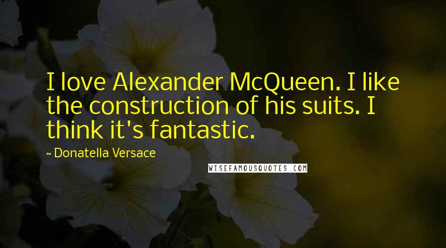 Donatella Versace Quotes: I love Alexander McQueen. I like the construction of his suits. I think it's fantastic.