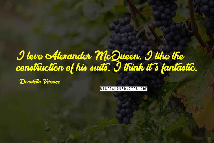 Donatella Versace Quotes: I love Alexander McQueen. I like the construction of his suits. I think it's fantastic.