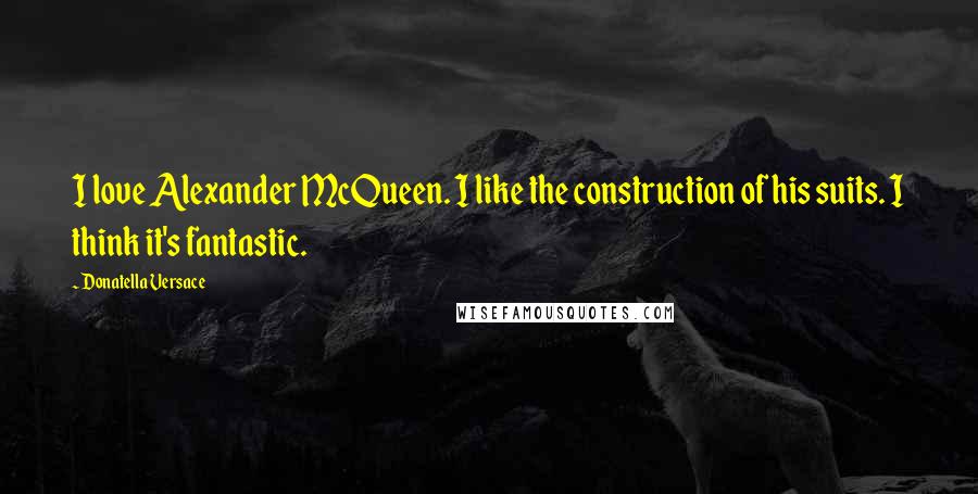 Donatella Versace Quotes: I love Alexander McQueen. I like the construction of his suits. I think it's fantastic.