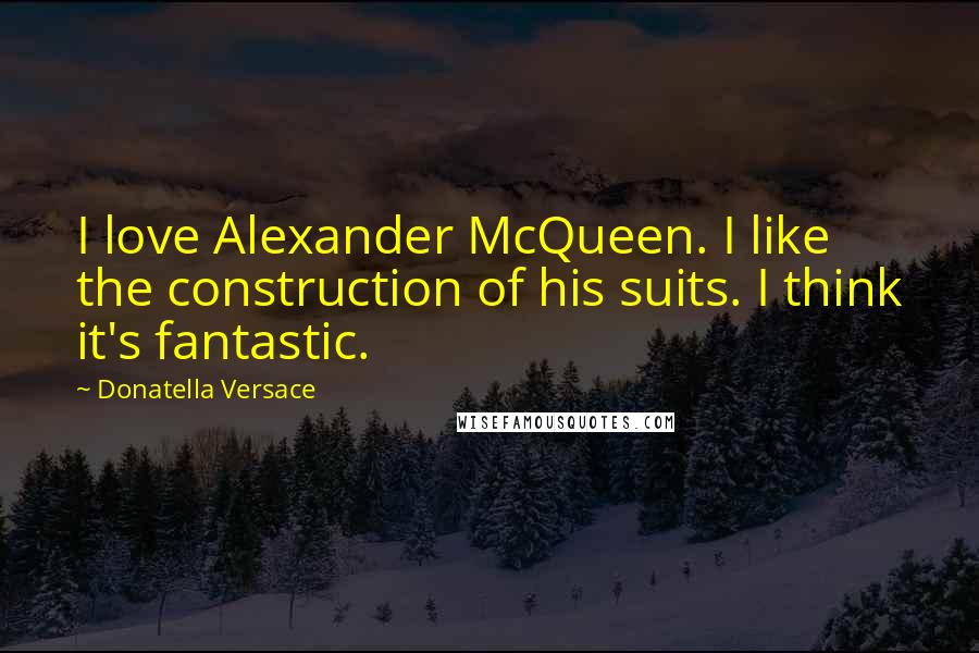 Donatella Versace Quotes: I love Alexander McQueen. I like the construction of his suits. I think it's fantastic.