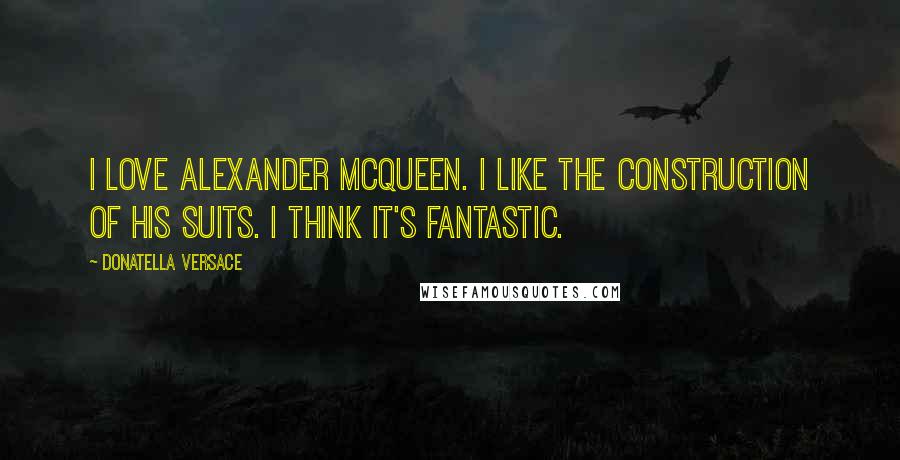 Donatella Versace Quotes: I love Alexander McQueen. I like the construction of his suits. I think it's fantastic.