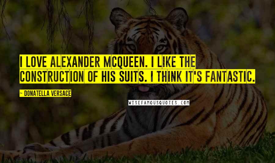 Donatella Versace Quotes: I love Alexander McQueen. I like the construction of his suits. I think it's fantastic.