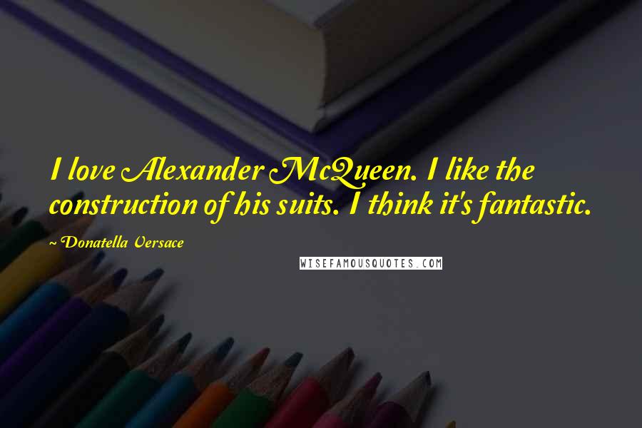 Donatella Versace Quotes: I love Alexander McQueen. I like the construction of his suits. I think it's fantastic.