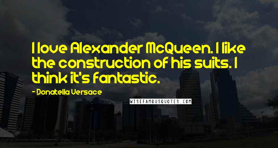 Donatella Versace Quotes: I love Alexander McQueen. I like the construction of his suits. I think it's fantastic.