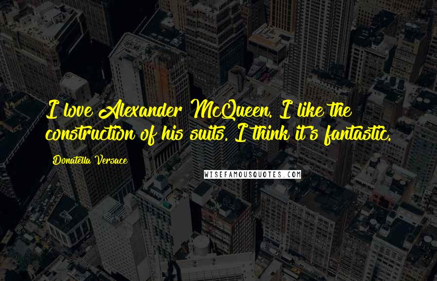 Donatella Versace Quotes: I love Alexander McQueen. I like the construction of his suits. I think it's fantastic.