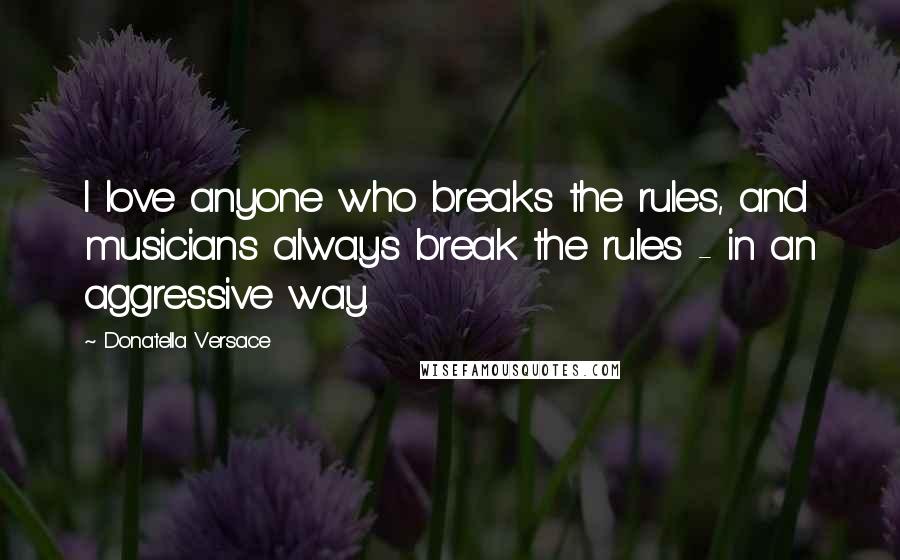 Donatella Versace Quotes: I love anyone who breaks the rules, and musicians always break the rules - in an aggressive way.