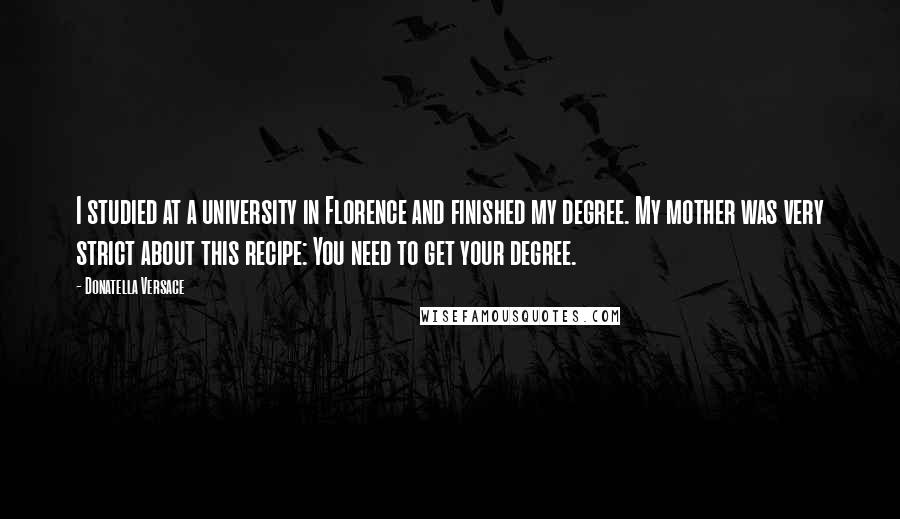 Donatella Versace Quotes: I studied at a university in Florence and finished my degree. My mother was very strict about this recipe: You need to get your degree.