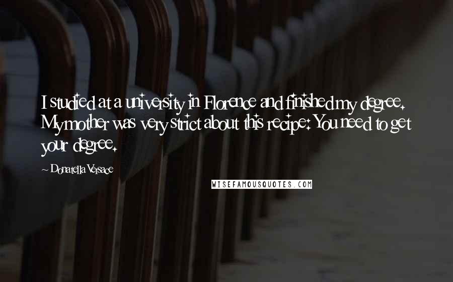 Donatella Versace Quotes: I studied at a university in Florence and finished my degree. My mother was very strict about this recipe: You need to get your degree.