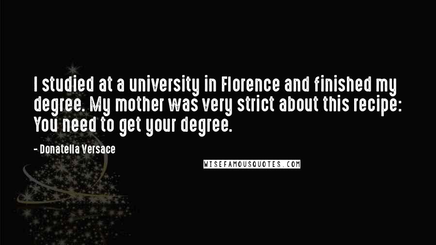 Donatella Versace Quotes: I studied at a university in Florence and finished my degree. My mother was very strict about this recipe: You need to get your degree.