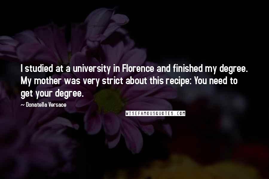 Donatella Versace Quotes: I studied at a university in Florence and finished my degree. My mother was very strict about this recipe: You need to get your degree.