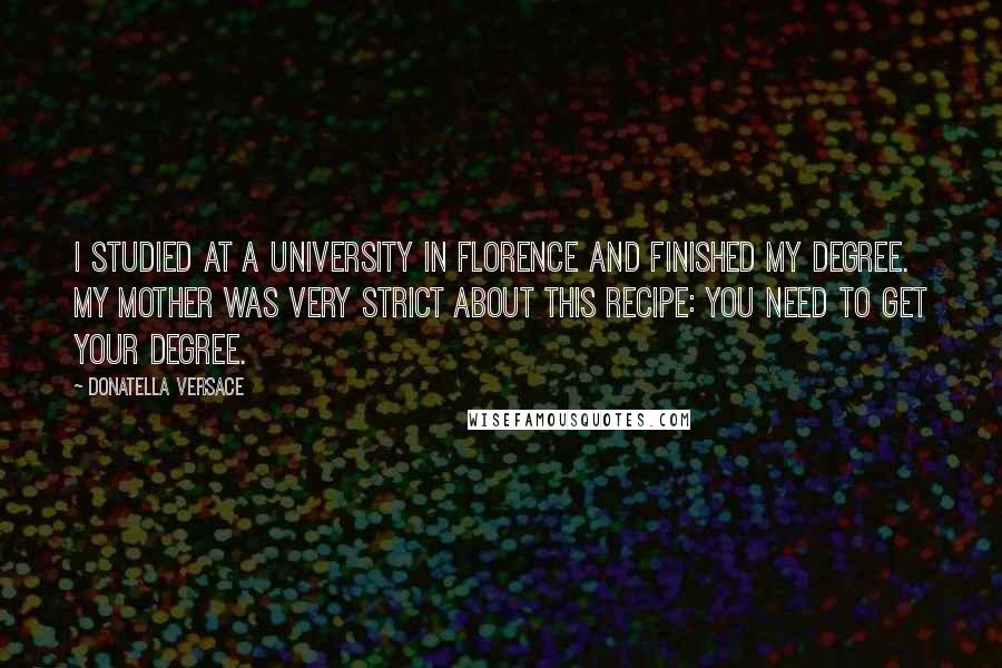 Donatella Versace Quotes: I studied at a university in Florence and finished my degree. My mother was very strict about this recipe: You need to get your degree.