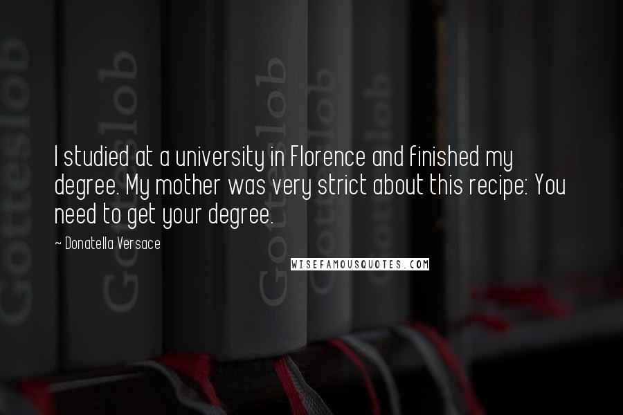 Donatella Versace Quotes: I studied at a university in Florence and finished my degree. My mother was very strict about this recipe: You need to get your degree.