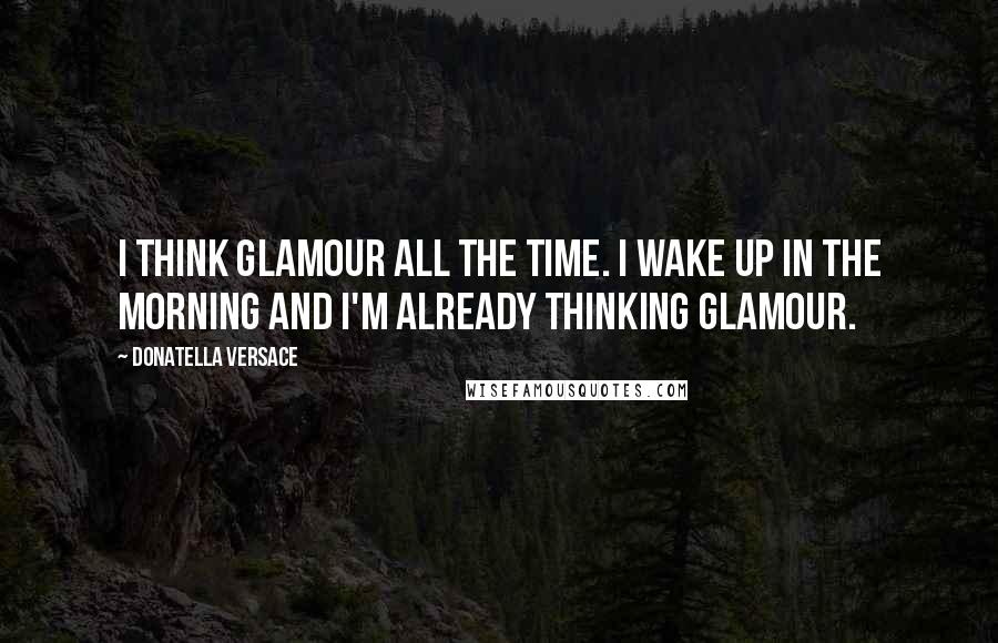 Donatella Versace Quotes: I think glamour all the time. I wake up in the morning and I'm already thinking glamour.