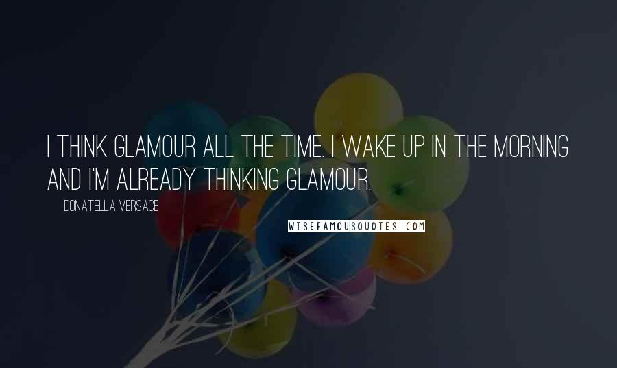 Donatella Versace Quotes: I think glamour all the time. I wake up in the morning and I'm already thinking glamour.