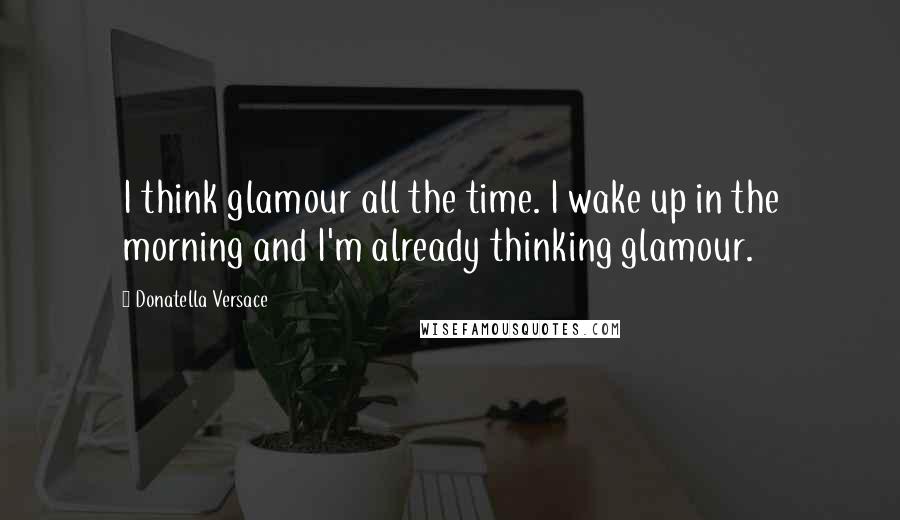 Donatella Versace Quotes: I think glamour all the time. I wake up in the morning and I'm already thinking glamour.