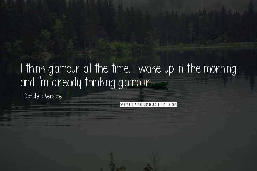 Donatella Versace Quotes: I think glamour all the time. I wake up in the morning and I'm already thinking glamour.