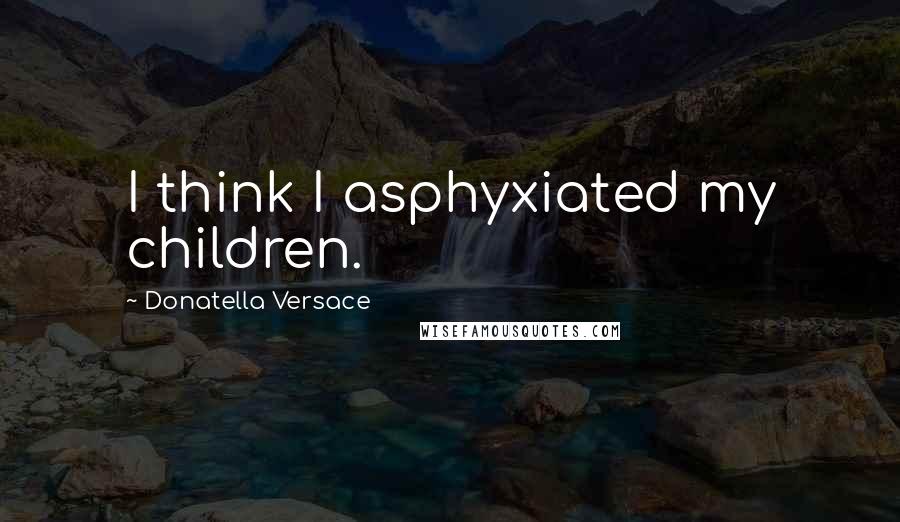 Donatella Versace Quotes: I think I asphyxiated my children.