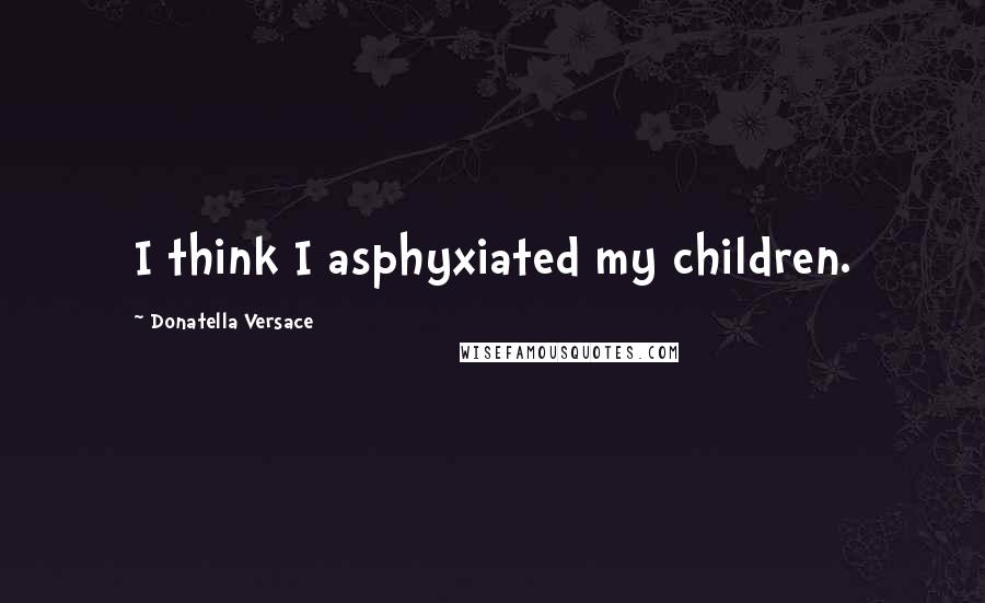 Donatella Versace Quotes: I think I asphyxiated my children.