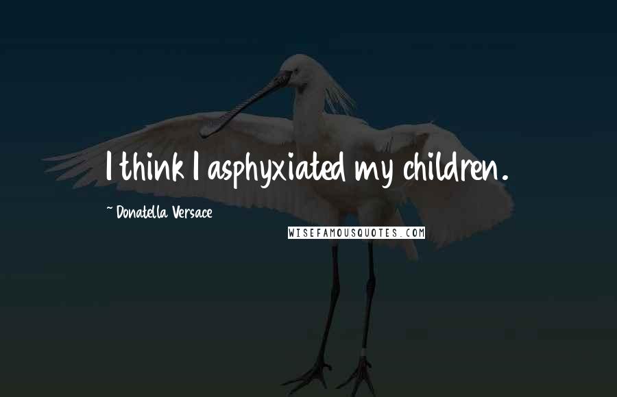 Donatella Versace Quotes: I think I asphyxiated my children.