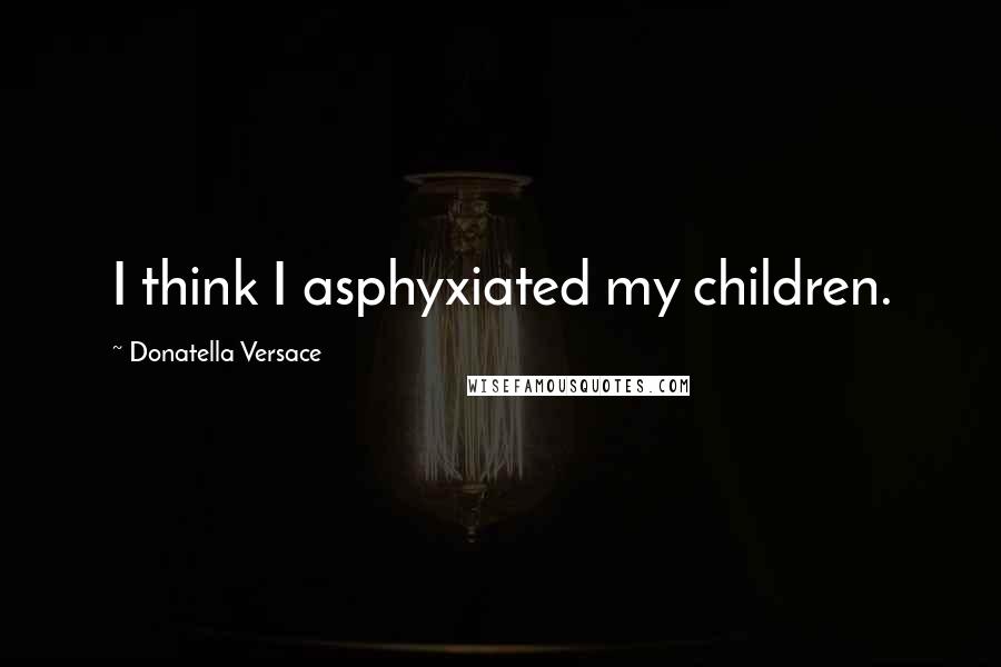 Donatella Versace Quotes: I think I asphyxiated my children.