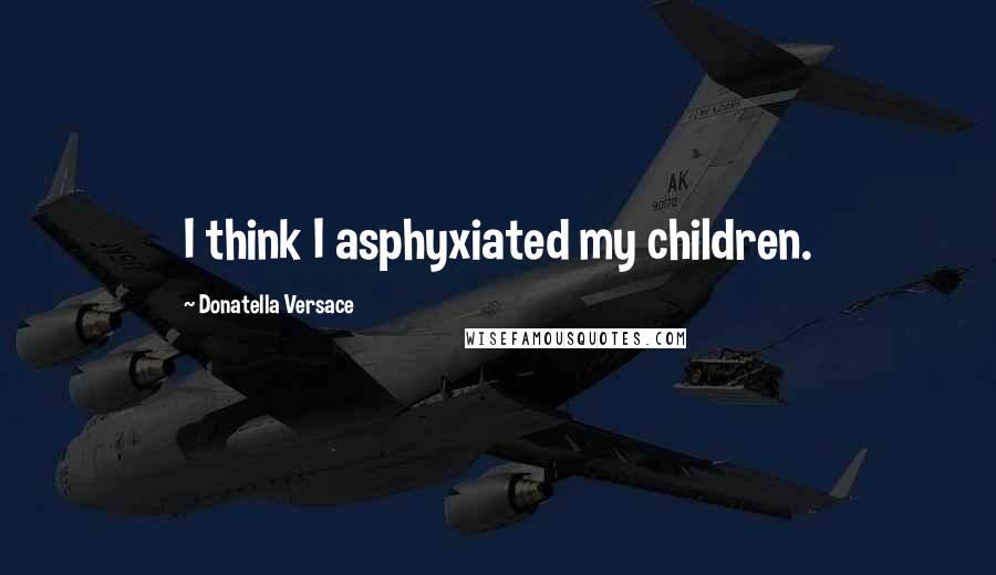 Donatella Versace Quotes: I think I asphyxiated my children.