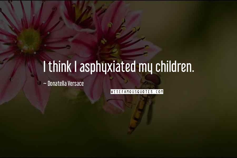 Donatella Versace Quotes: I think I asphyxiated my children.