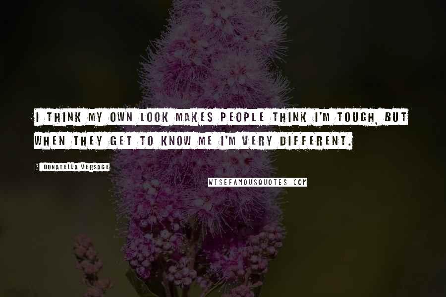 Donatella Versace Quotes: I think my own look makes people think I'm tough, but when they get to know me I'm very different.