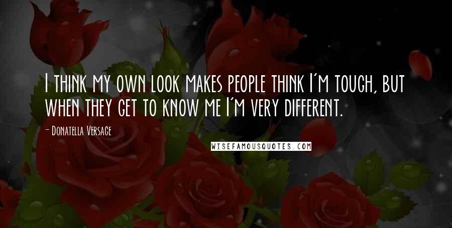 Donatella Versace Quotes: I think my own look makes people think I'm tough, but when they get to know me I'm very different.