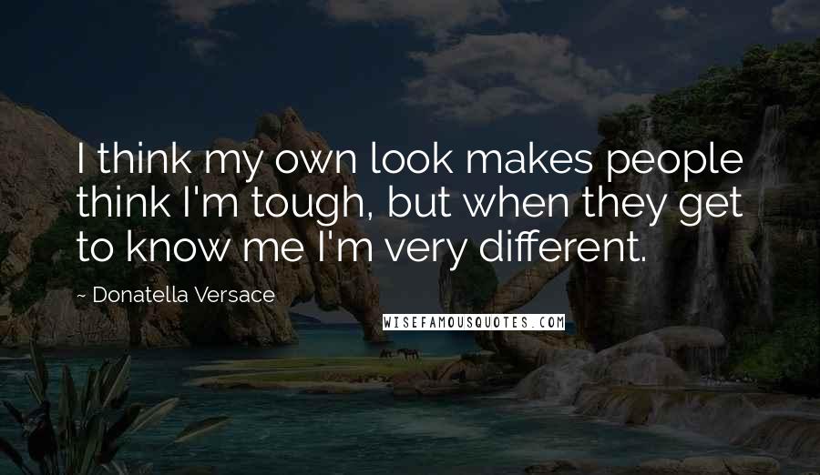 Donatella Versace Quotes: I think my own look makes people think I'm tough, but when they get to know me I'm very different.