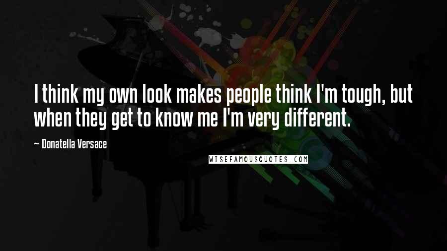 Donatella Versace Quotes: I think my own look makes people think I'm tough, but when they get to know me I'm very different.