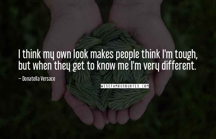 Donatella Versace Quotes: I think my own look makes people think I'm tough, but when they get to know me I'm very different.