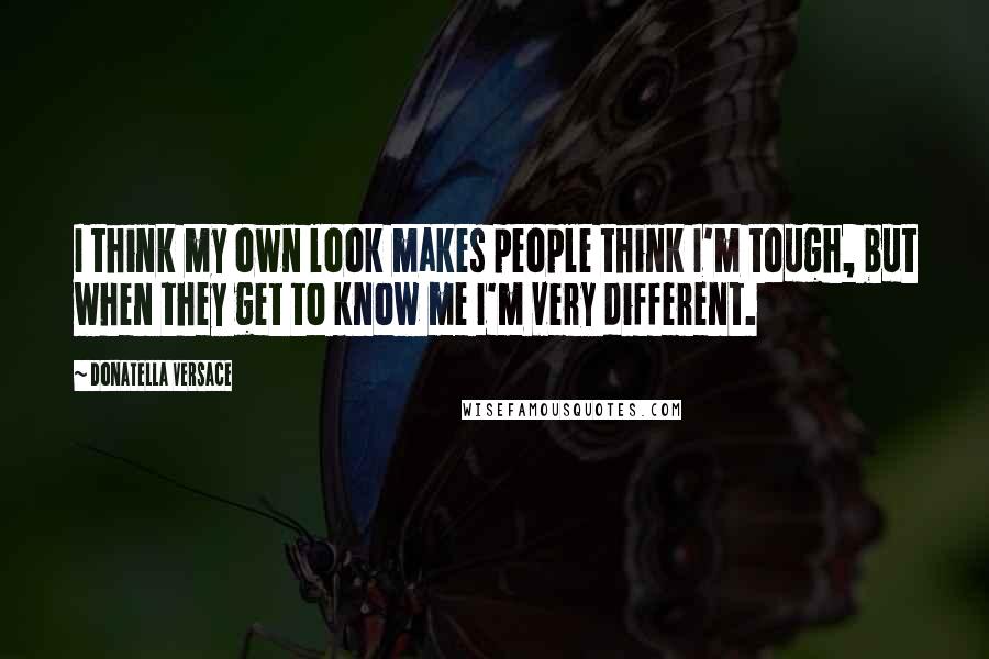 Donatella Versace Quotes: I think my own look makes people think I'm tough, but when they get to know me I'm very different.