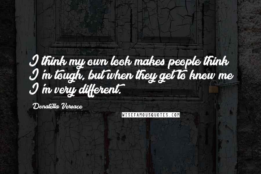 Donatella Versace Quotes: I think my own look makes people think I'm tough, but when they get to know me I'm very different.