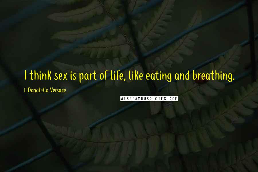 Donatella Versace Quotes: I think sex is part of life, like eating and breathing.