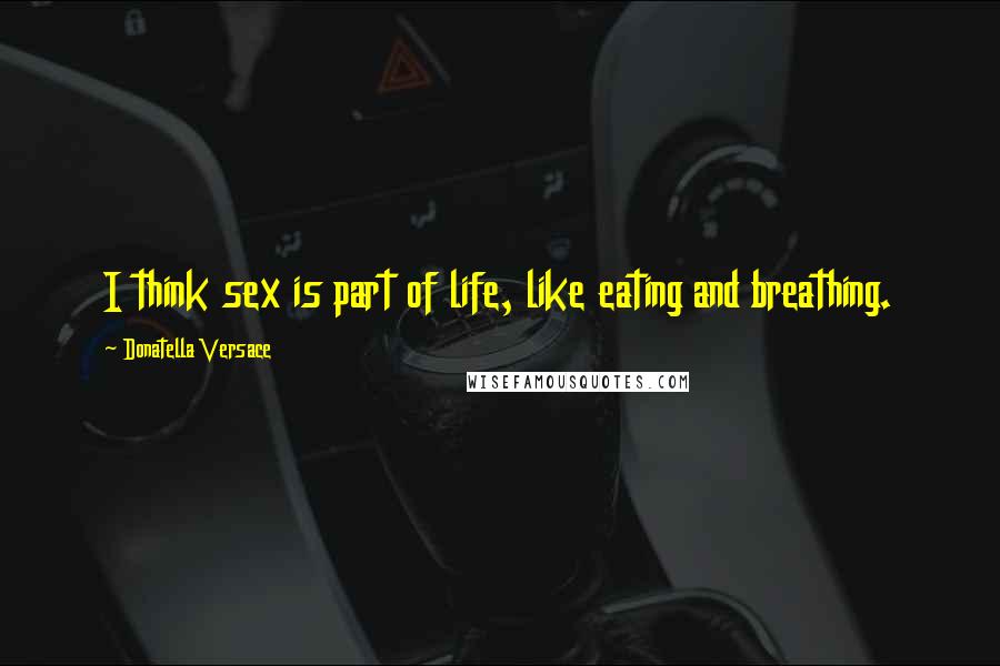 Donatella Versace Quotes: I think sex is part of life, like eating and breathing.