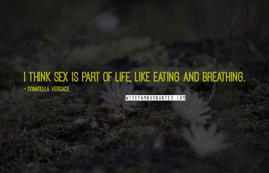 Donatella Versace Quotes: I think sex is part of life, like eating and breathing.