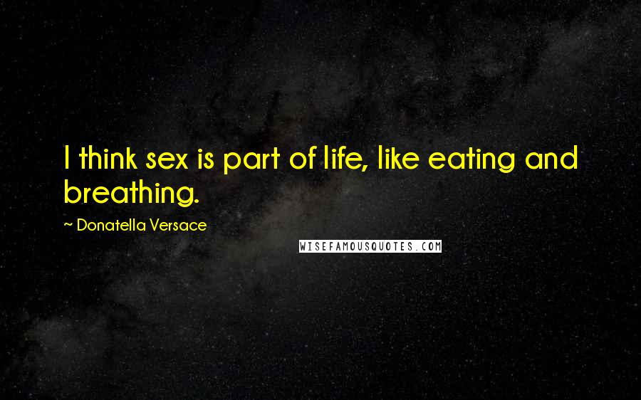 Donatella Versace Quotes: I think sex is part of life, like eating and breathing.