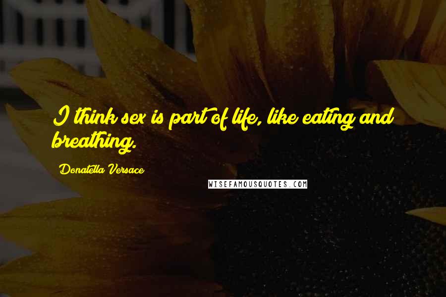 Donatella Versace Quotes: I think sex is part of life, like eating and breathing.