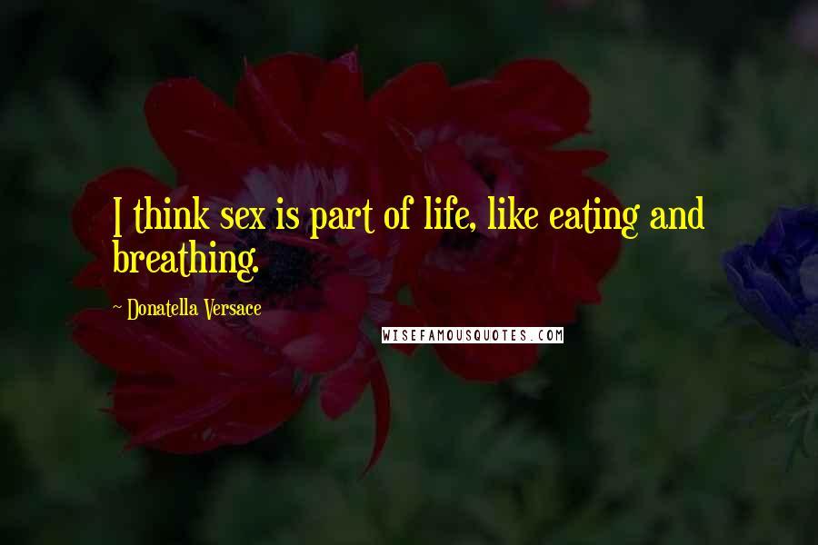 Donatella Versace Quotes: I think sex is part of life, like eating and breathing.