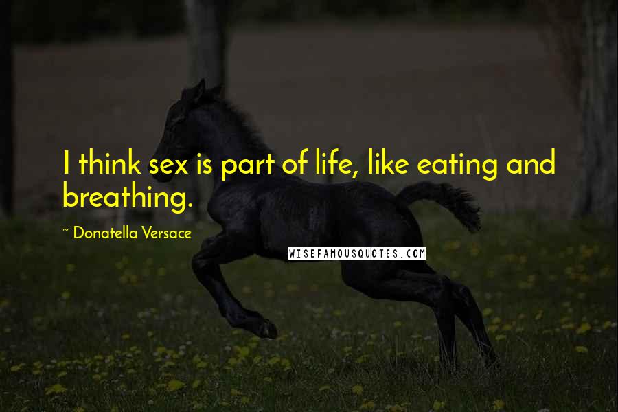 Donatella Versace Quotes: I think sex is part of life, like eating and breathing.